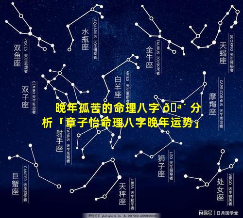 晚年孤苦的命理八字 🪴 分析「章子怡命理八字晚年运势」